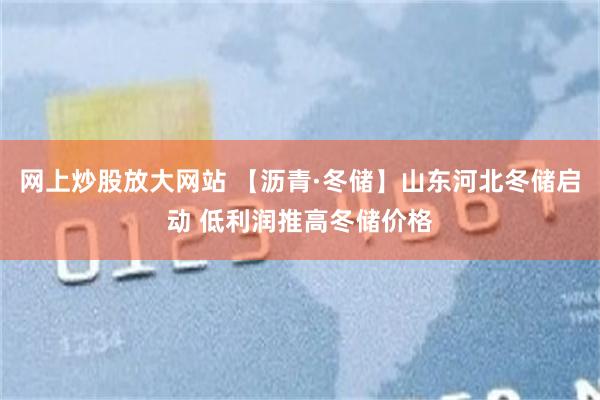 网上炒股放大网站 【沥青·冬储】山东河北冬储启动 低利润推高冬储价格