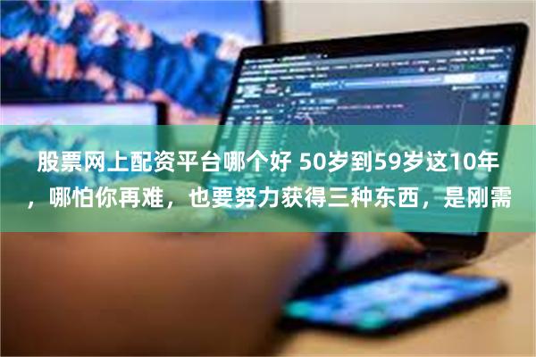 股票网上配资平台哪个好 50岁到59岁这10年，哪怕你再难，也要努力获得三种东西，是刚需