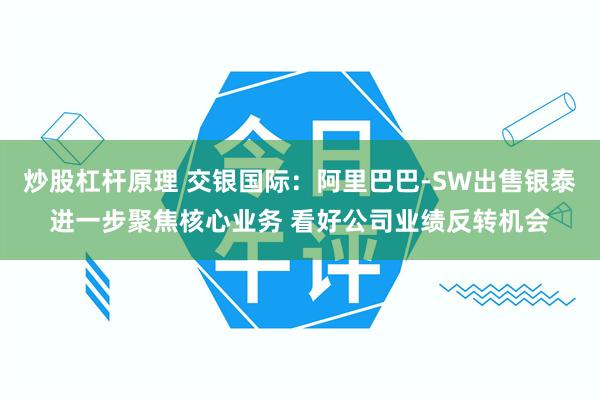 炒股杠杆原理 交银国际：阿里巴巴-SW出售银泰进一步聚焦核心业务 看好公司业绩反转机会