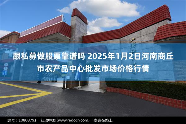 跟私募做股票靠谱吗 2025年1月2日河南商丘市农产品中心批发市场价格行情