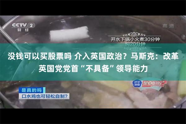 没钱可以买股票吗 介入英国政治？马斯克：改革英国党党首“不具备”领导能力