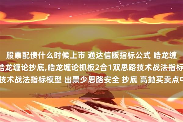 股票配债什么时候上市 通达信版指标公式 皓龙缠论技术战法指标模型 皓龙缠论抄底,皓龙缠论抓板2合1双思路技术战法指标模型 出票少思路安全 抄底 高抛买卖点中文提示明确