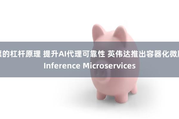 股票的杠杆原理 提升AI代理可靠性 英伟达推出容器化微服务Inference Microservices