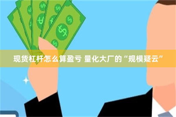 现货杠杆怎么算盈亏 量化大厂的“规模疑云”