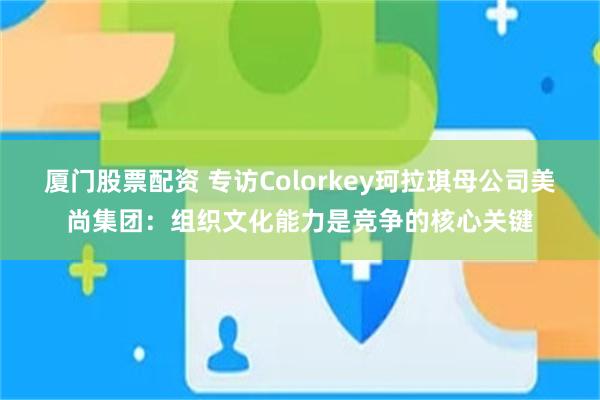 厦门股票配资 专访Colorkey珂拉琪母公司美尚集团：组织文化能力是竞争的核心关键