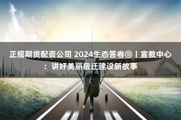 正规期货配资公司 2024生态答卷⑩丨宣教中心：讲好美丽宿迁建设新故事