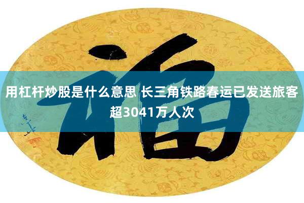 用杠杆炒股是什么意思 长三角铁路春运已发送旅客超3041万人次