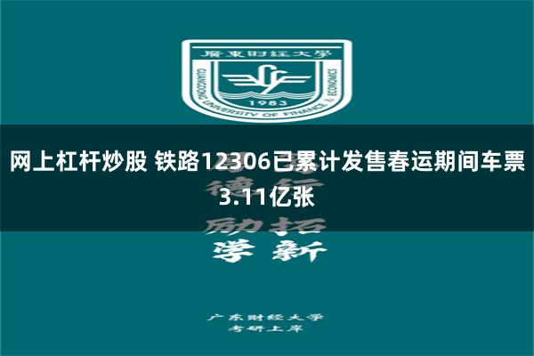 网上杠杆炒股 铁路12306已累计发售春运期间车票3.11亿张