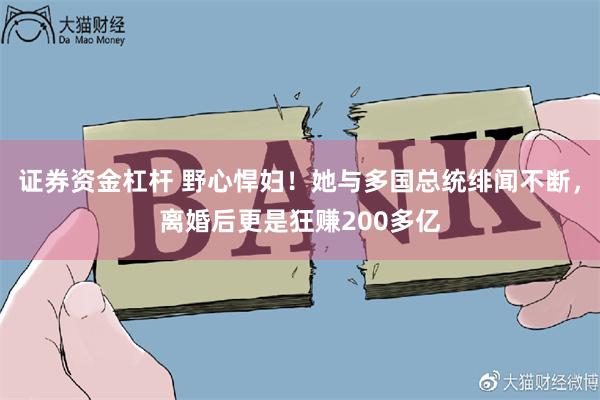 证券资金杠杆 野心悍妇！她与多国总统绯闻不断，离婚后更是狂赚200多亿