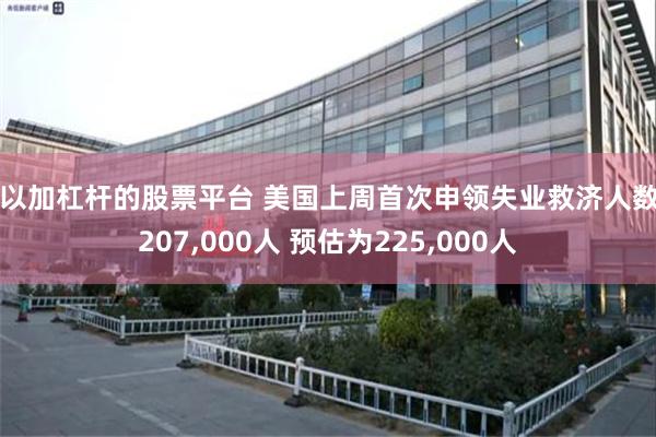 可以加杠杆的股票平台 美国上周首次申领失业救济人数为207,000人 预估为225,000人