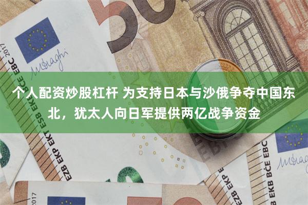 个人配资炒股杠杆 为支持日本与沙俄争夺中国东北，犹太人向日军提供两亿战争资金