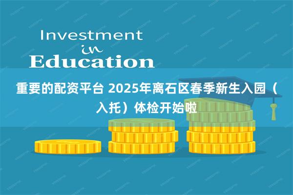 重要的配资平台 2025年离石区春季新生入园（入托）体检开始啦