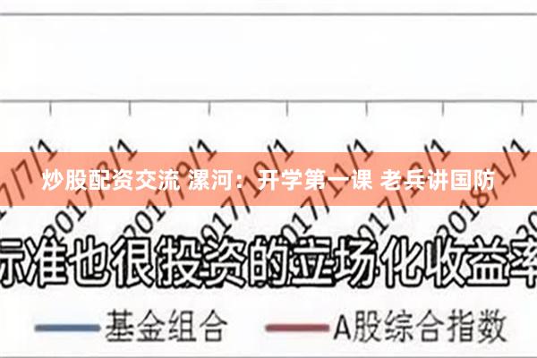 炒股配资交流 漯河：开学第一课 老兵讲国防