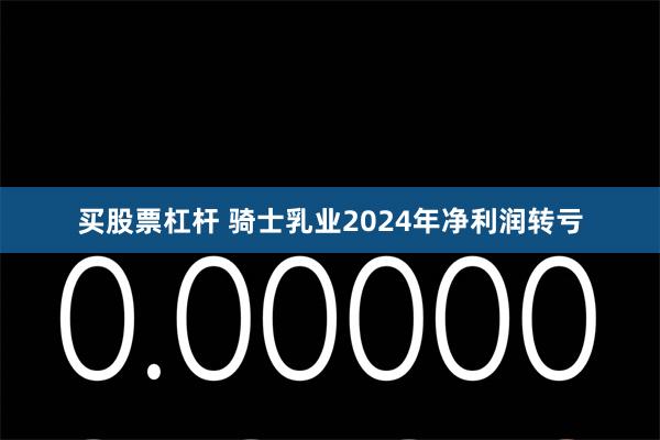 买股票杠杆 骑士乳业2024年净利润转亏