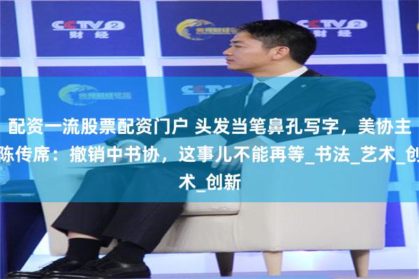 配资一流股票配资门户 头发当笔鼻孔写字，美协主任陈传席：撤销中书协，这事儿不能再等_书法_艺术_创新