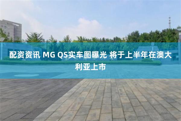 配资资讯 MG QS实车图曝光 将于上半年在澳大利亚上市