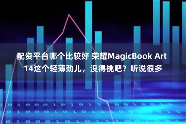 配资平台哪个比较好 荣耀MagicBook Art 14这个轻薄劲儿，没得挑吧？听说很多