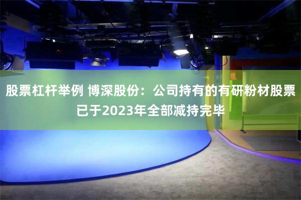 股票杠杆举例 博深股份：公司持有的有研粉材股票已于2023年全部减持完毕