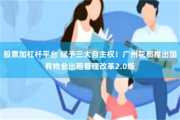 股票加杠杆平台 赋予三大自主权！广州花都推出国有物业出租管理改革2.0版