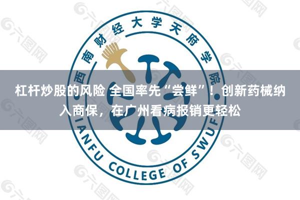 杠杆炒股的风险 全国率先“尝鲜”！创新药械纳入商保，在广州看病报销更轻松