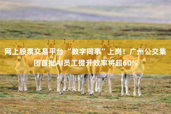 网上股票交易平台 “数字同事”上岗！广州公交集团首批AI员工提升效率将超60%