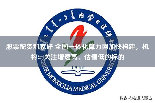 股票配资那家好 全国一体化算力网加快构建，机构：关注增速高、估值低的标的