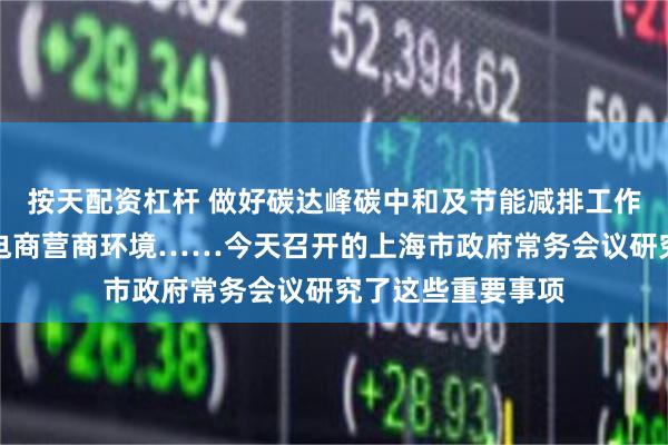 按天配资杠杆 做好碳达峰碳中和及节能减排工作、持续优化跨境电商营商环境……今天召开的上海市政府常务会议研究了这些重要事项