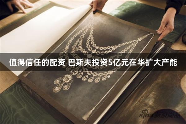 值得信任的配资 巴斯夫投资5亿元在华扩大产能