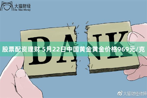 股票配资理财 5月22日中国黄金黄金价格969元/克