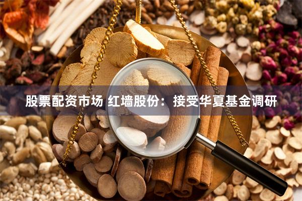 股票配资市场 红墙股份：接受华夏基金调研