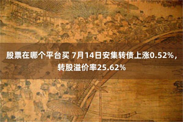 股票在哪个平台买 7月14日安集转债上涨0.52%，转股溢价率25.62%