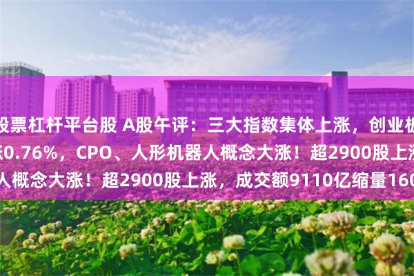 股票杠杆平台股 A股午评：三大指数集体上涨，创业板指涨1.13%北证50涨0.76%，CPO、人形机器人概念大涨！超2900股上涨，成交额9110亿缩量160亿
