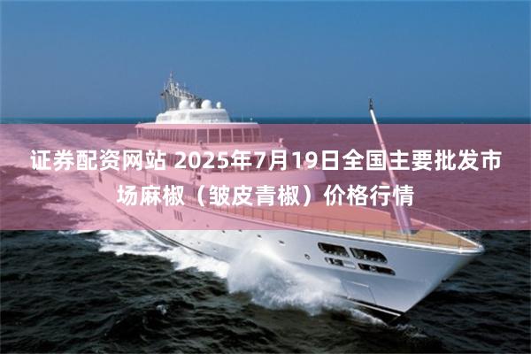 证券配资网站 2025年7月19日全国主要批发市场麻椒（皱皮青椒）价格行情