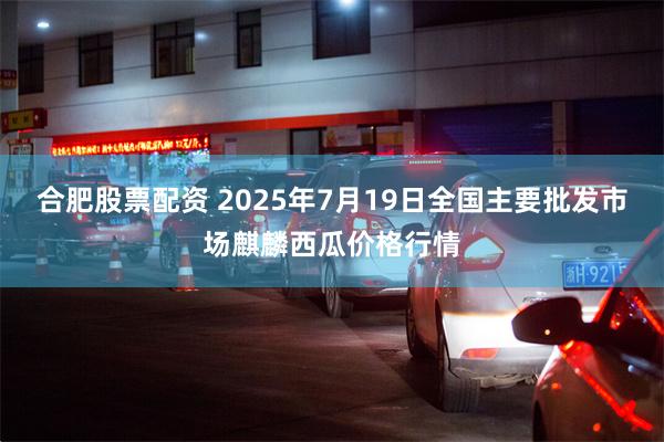合肥股票配资 2025年7月19日全国主要批发市场麒麟西瓜价格行情