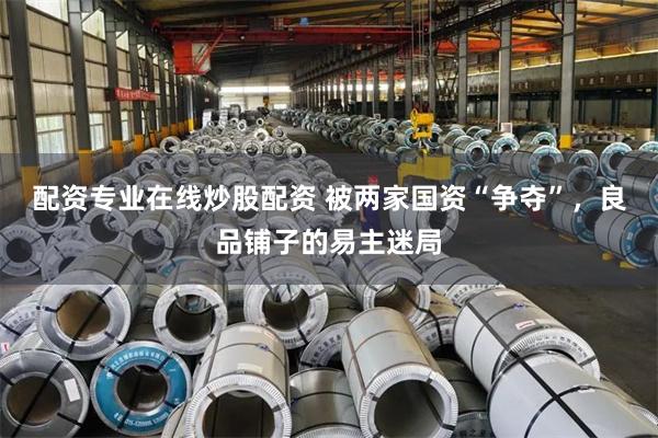 配资专业在线炒股配资 被两家国资“争夺”，良品铺子的易主迷局