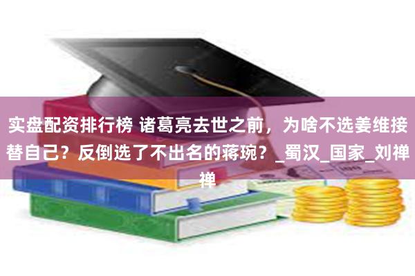 实盘配资排行榜 诸葛亮去世之前，为啥不选姜维接替自己？反倒选了不出名的蒋琬？_蜀汉_国家_刘禅