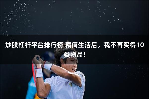 炒股杠杆平台排行榜 精简生活后，我不再买得10类物品！