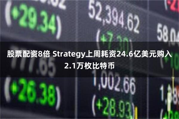 股票配资8倍 Strategy上周耗资24.6亿美元购入2.1万枚比特币