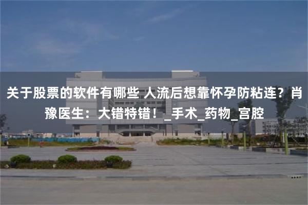 关于股票的软件有哪些 人流后想靠怀孕防粘连？肖豫医生：大错特错！_手术_药物_宫腔