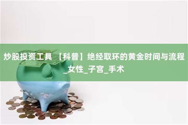 炒股投资工具 【科普】绝经取环的黄金时间与流程_女性_子宫_手术