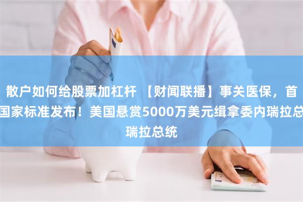 散户如何给股票加杠杆 【财闻联播】事关医保，首项国家标准发布！美国悬赏5000万美元缉拿委内瑞拉总统