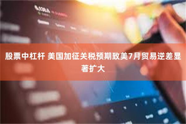 股票中杠杆 美国加征关税预期致美7月贸易逆差显著扩大