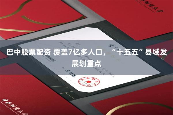 巴中股票配资 覆盖7亿多人口，“十五五”县域发展划重点