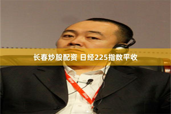 长春炒股配资 日经225指数平收
