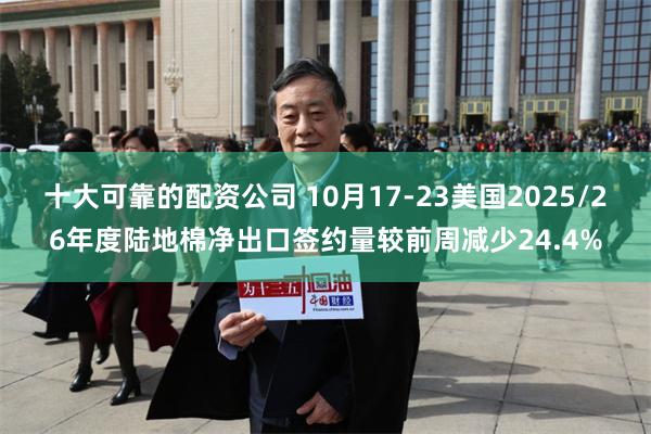 十大可靠的配资公司 10月17-23美国2025/26年度陆地棉净出口签约量较前周减少24.4%