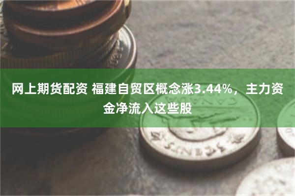网上期货配资 福建自贸区概念涨3.44%，主力资金净流入这些股