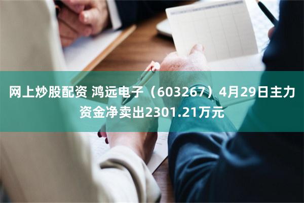 网上炒股配资 鸿远电子（603267）4月29日主力资金净卖出2301.21万元